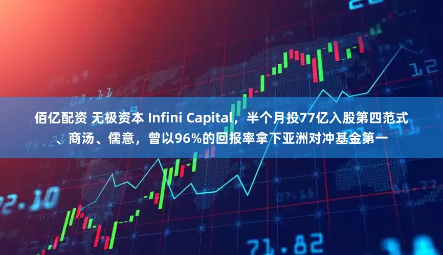 佰亿配资 无极资本 Infini Capital，半个月投77亿入股第四范式、商汤、儒意，曾以96%的回报率拿下亚洲对冲基金第一