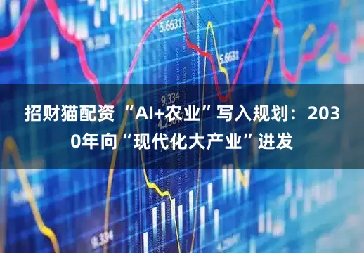 招财猫配资 “AI+农业”写入规划：2030年向“现代化大产业”进发