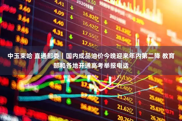 中玉束哈 直通部委｜国内成品油价今晚迎来年内第二降 教育部和各地开通高考举报电话