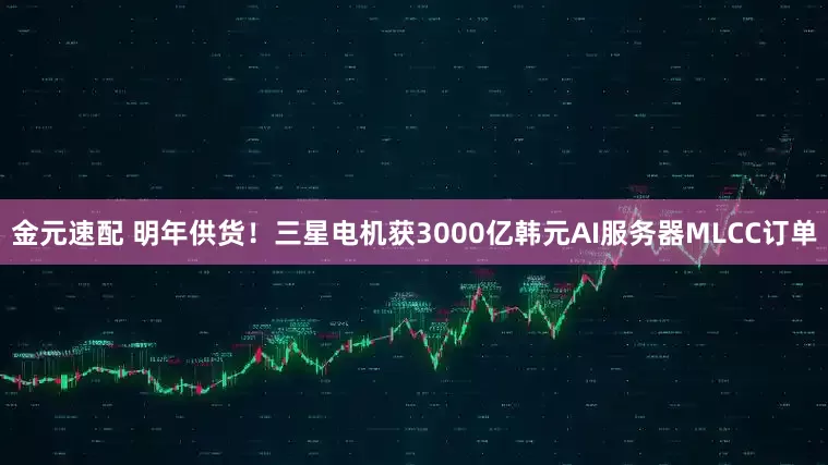 金元速配 明年供货！三星电机获3000亿韩元AI服务器MLCC订单