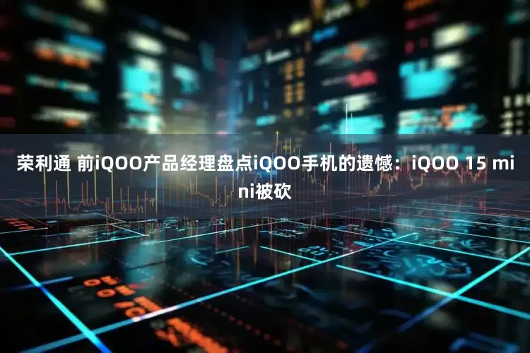 荣利通 前iQOO产品经理盘点iQOO手机的遗憾：iQOO 15 mini被砍
